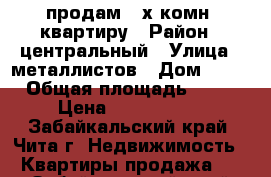 продам 3-х комн. квартиру › Район ­ центральный › Улица ­ металлистов › Дом ­ 21 › Общая площадь ­ 62 › Цена ­ 3 000 000 - Забайкальский край, Чита г. Недвижимость » Квартиры продажа   . Забайкальский край